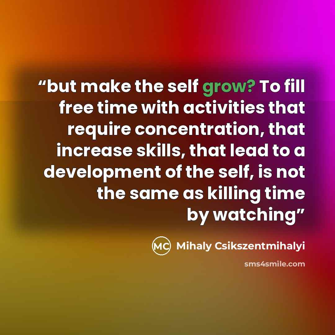 “but make the self grow? To fill free time with activities that require concentration, that increase skills, that lead to a development of the self, is not the same as killing time by watching” quote by Mihaly Csikszentmihalyi