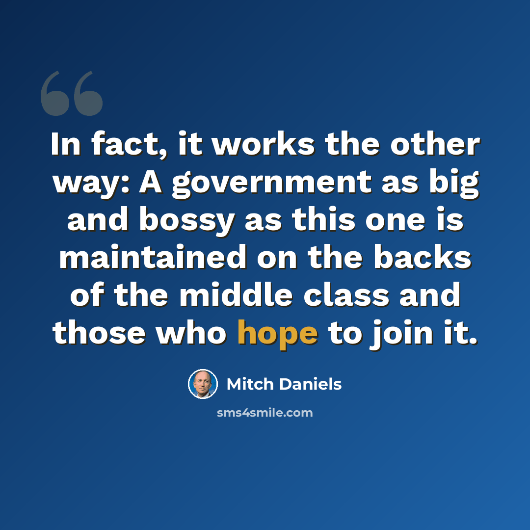 “In fact, it works the other way: A government as big and bossy as this one is maintained on the backs of the middle class and those who hope to join it.” quote by Mitch Daniels