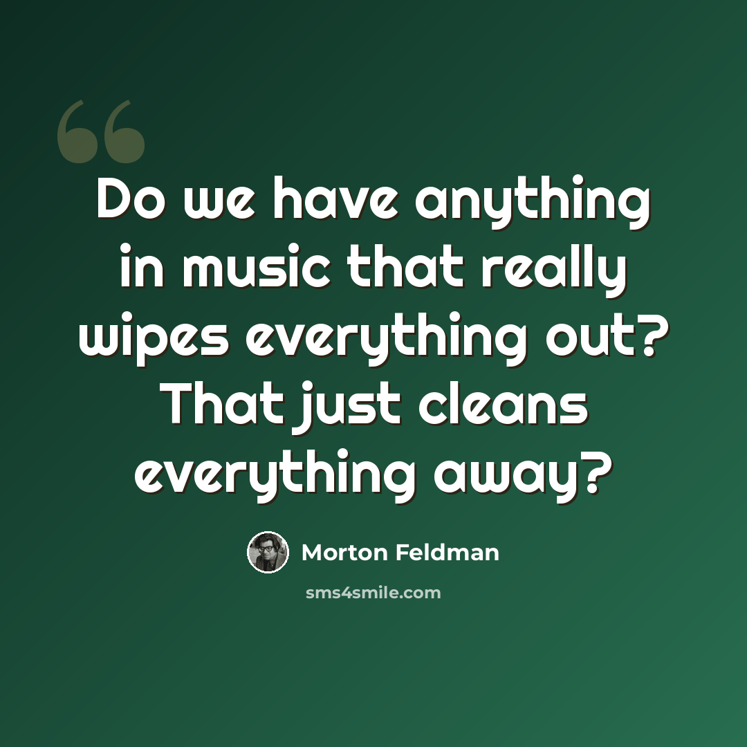 “Do we have anything in music that really wipes everything out? That just cleans everything away?” quote by Morton Feldman