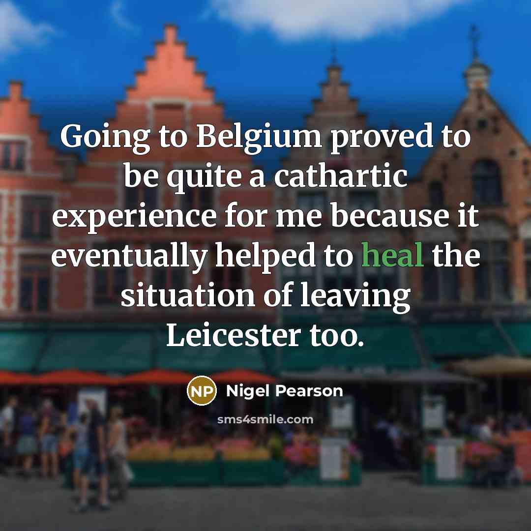 “Going to Belgium proved to be quite a cathartic experience for me because it eventually helped to heal the situation of leaving Leicester too.” quote by Nigel Pearson