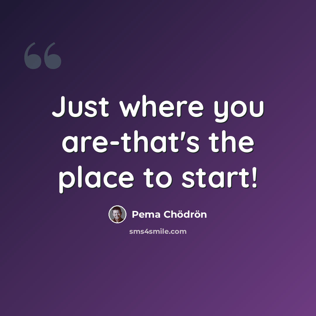 “Just where you are-that's the place to start!” quote by Pema Chodron
