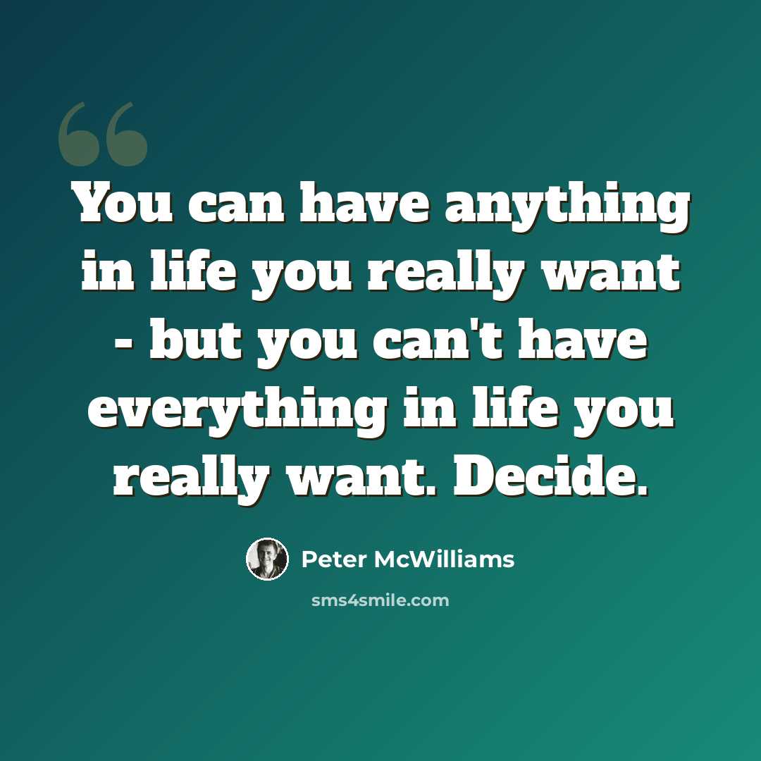“You can have anything in life you really want - but you can't have everything in life you really want. Decide.” quote by Peter McWilliams