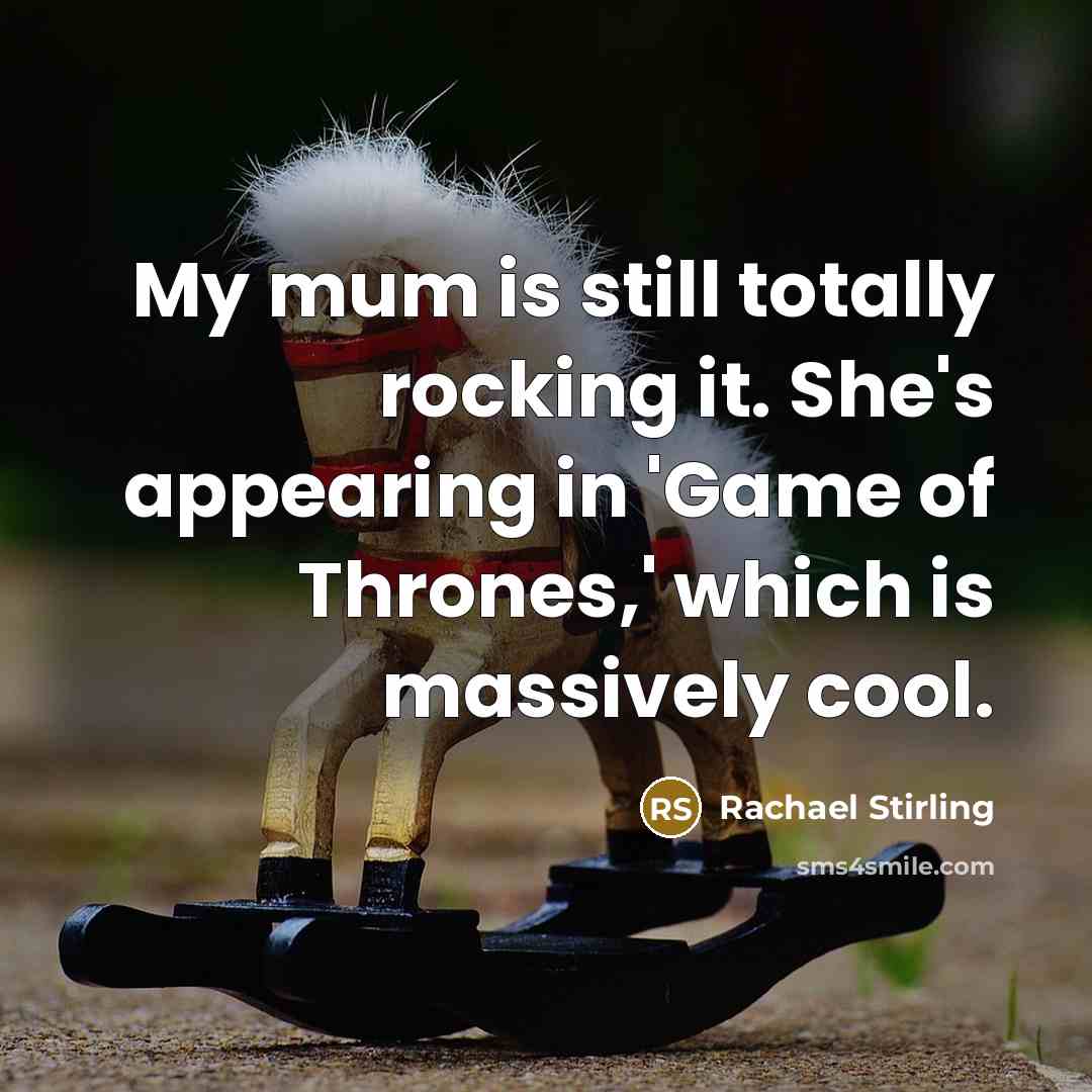 “My mum is still totally rocking it. She's appearing in 'Game of Thrones,' which is massively cool.” quote by Rachael Stirling