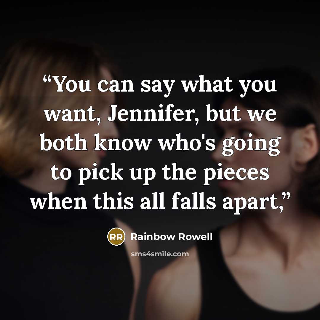 “You can say what you want, Jennifer, but we both know who's going to pick up the pieces when this all falls apart,” quote by Rainbow Rowell