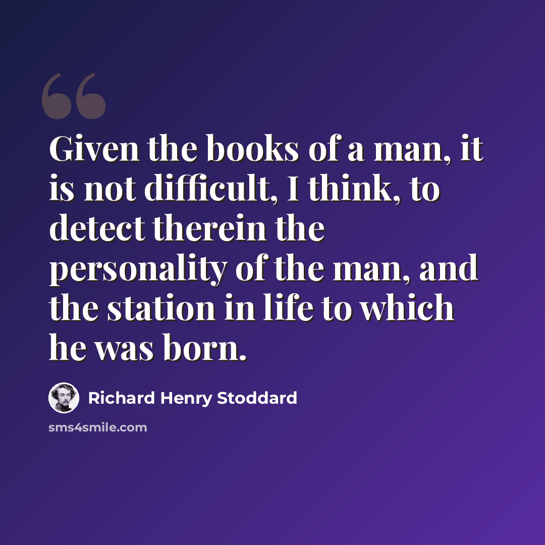 “Given the books of a man, it is not difficult, I think, to detect therein the personality of the man, and the station in life to which he was born.” quote by Richard Henry Stoddard