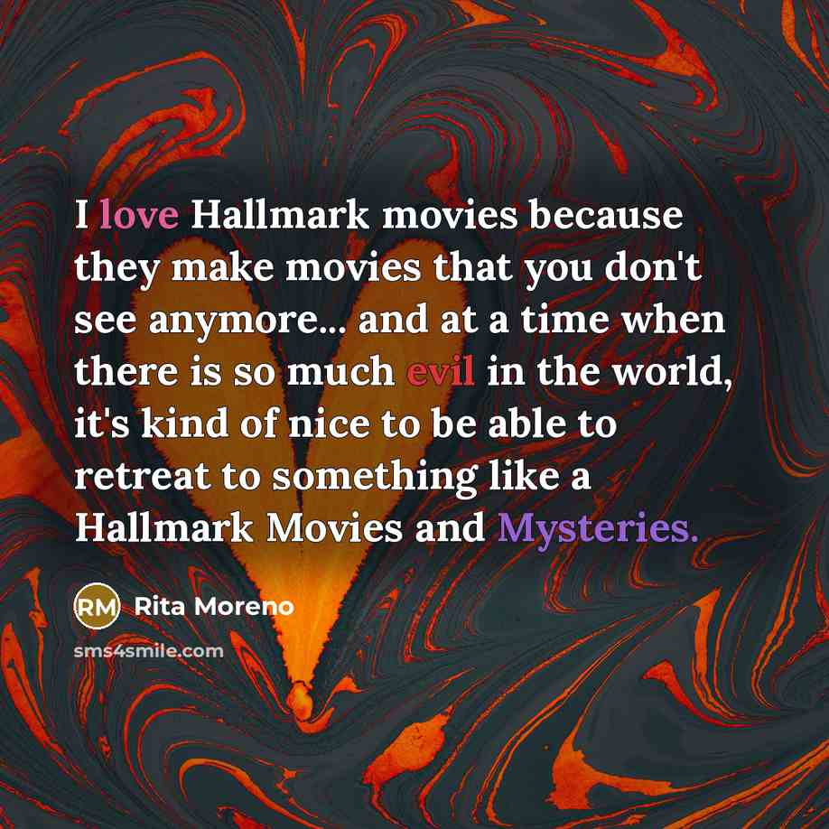 “I love Hallmark movies because they make movies that you don't see anymore... and at a time when there is so much evil in the world, it's kind of nice to be able to retreat to something like a Hallmark Movies and Mysteries.” quote by Rita Moreno