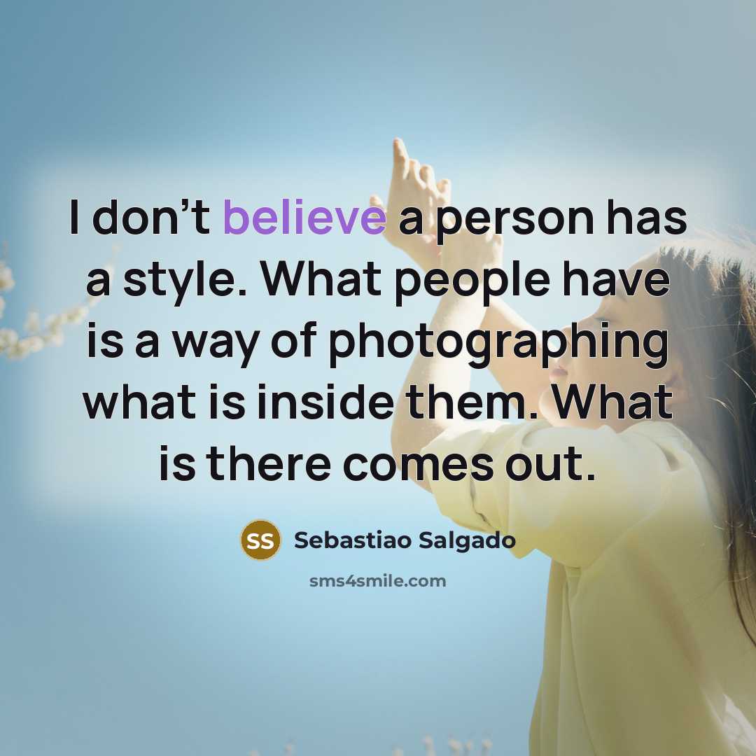 “I don't believe a person has a style. What people have is a way of photographing what is inside them. What is there comes out.” quote by Sebastiao Salgado