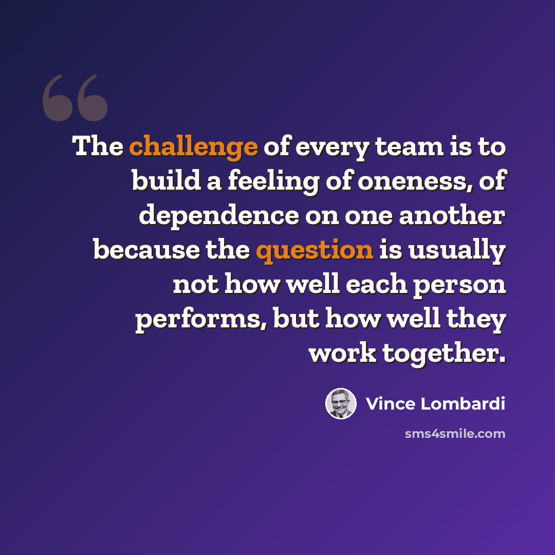 “The challenge of every team is to build a feeling of oneness, of dependence on one another because the question is usually not how well each person performs, but how well they work together.” quote by Vince Lombardi