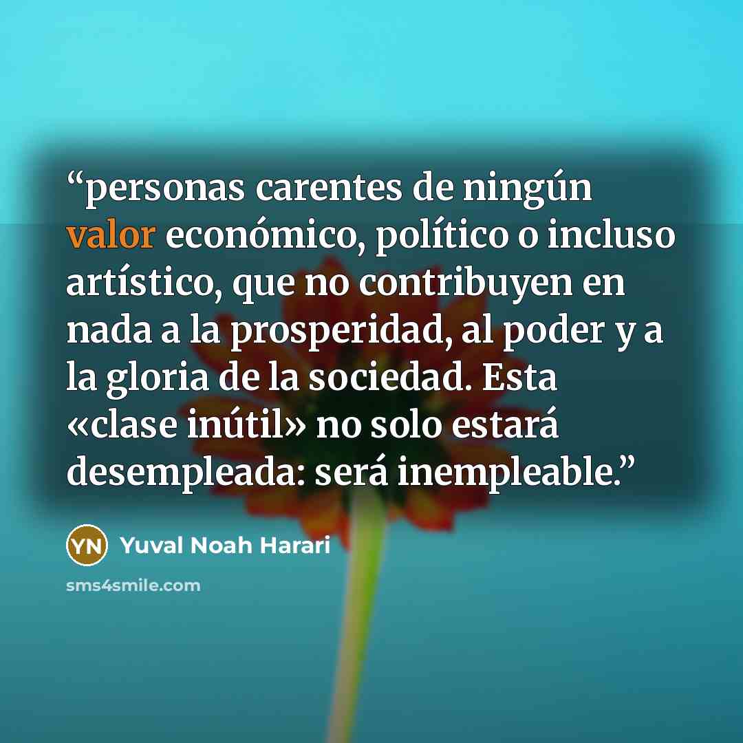 “personas carentes de ningún valor económico, político o incluso artístico, que no contribuyen en nada a la prosperidad, al poder y a la gloria de la sociedad. Esta «clase inútil» no solo estará desempleada: será inempleable.” quote by Yuval Noah Harari