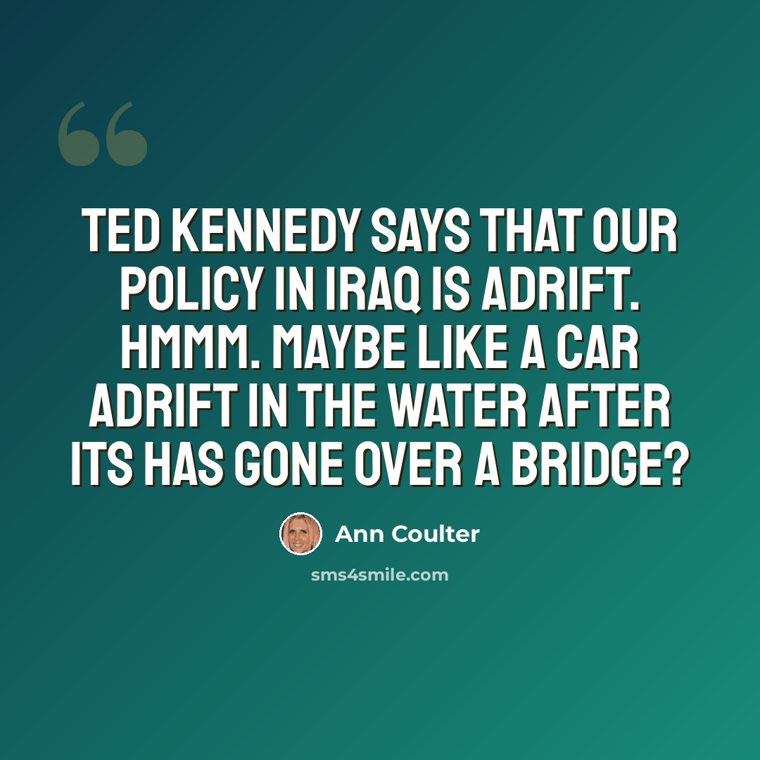 “Ted Kennedy says that our policy in Iraq is adrift. Hmmm. Maybe like a car adrift in the water after its has gone over a bridge?” quote by Ann Coulter