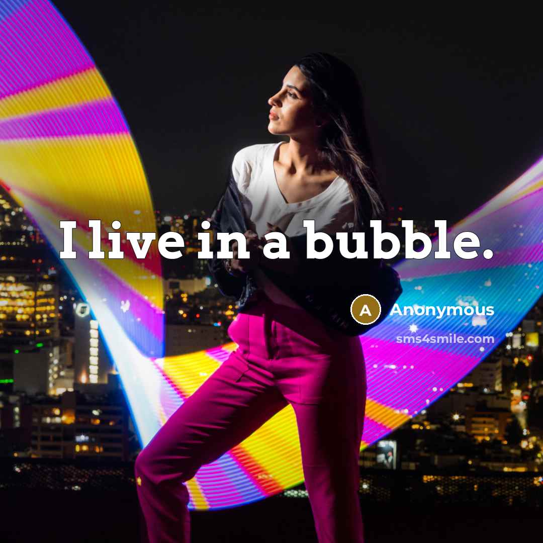 “I live in a bubble.” quote by Anonymous