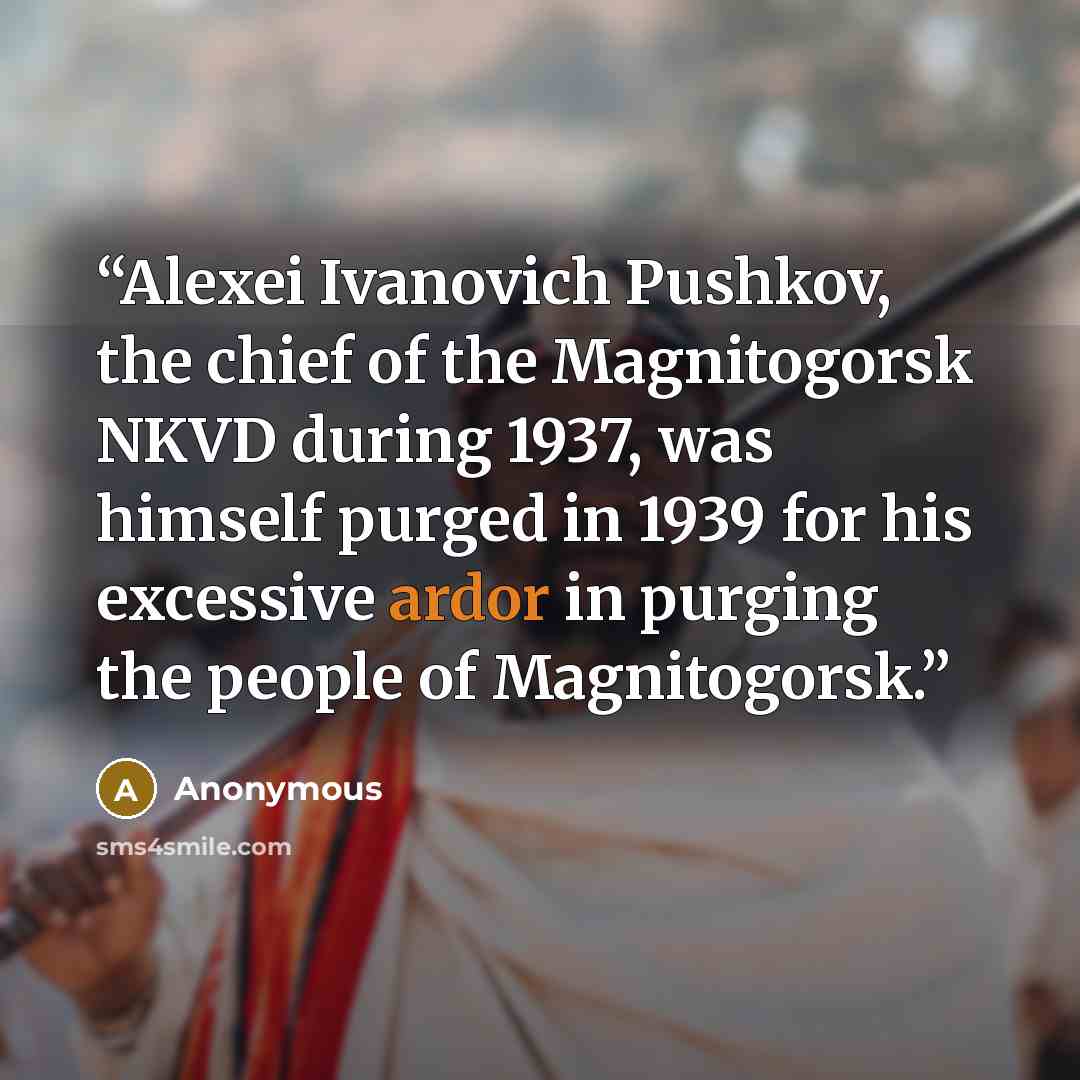 “Alexei Ivanovich Pushkov, the chief of the Magnitogorsk NKVD during 1937, was himself purged in 1939 for his excessive ardor in purging the people of Magnitogorsk.” quote by Anonymous