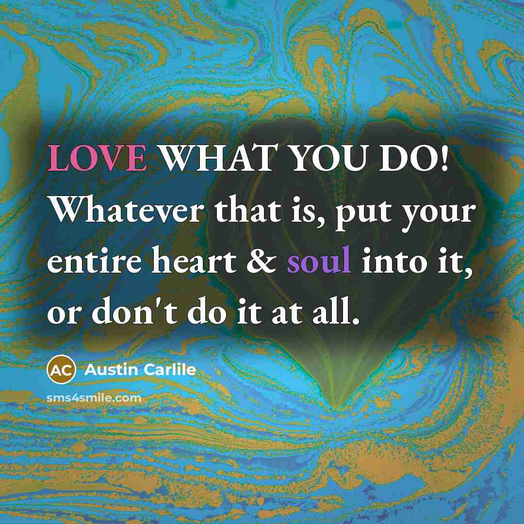 “LOVE WHAT YOU DO! Whatever that is, put your entire heart & soul into it, or don't do it at all.” quote by Austin Carlile