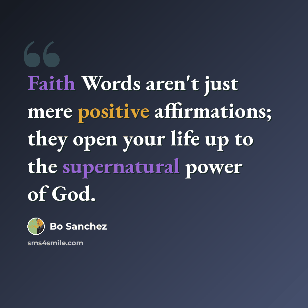 “Faith Words aren't just mere positive affirmations; they open your life up to the supernatural power of God.” quote by Bo Sanchez