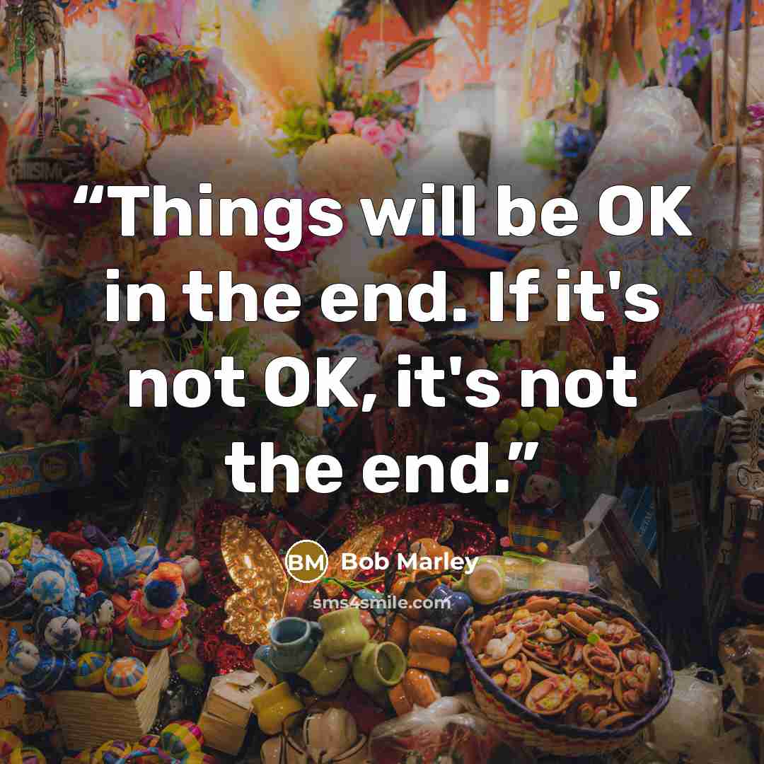 “Things will be OK in the end. If it's not OK, it's not the end.” quote by Bob Marley