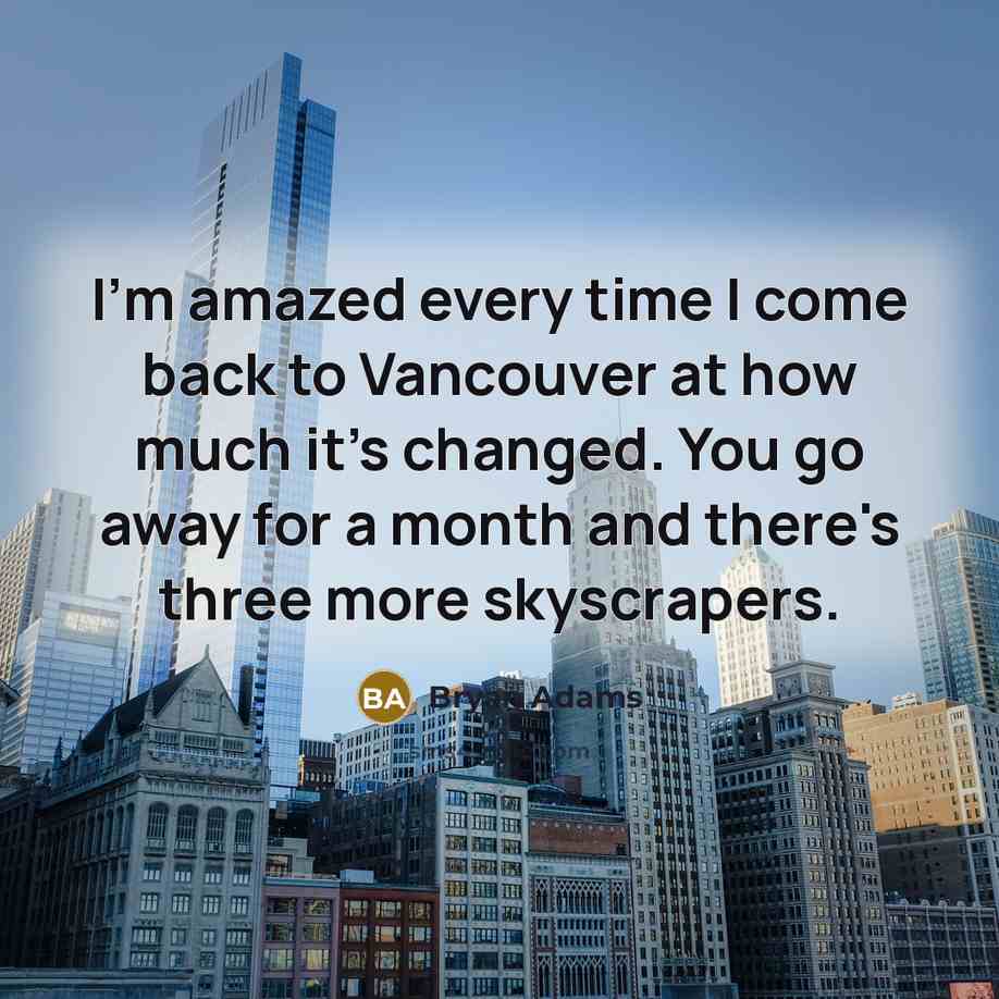 “I'm amazed every time I come back to Vancouver at how much it's changed. You go away for a month and there's three more skyscrapers.” quote by Bryan Adams