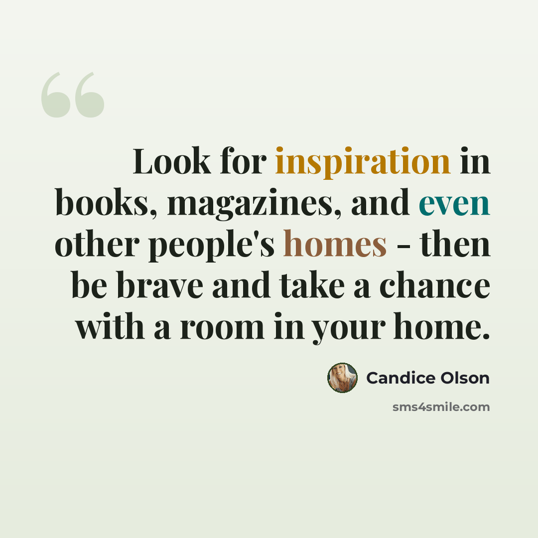 “Look for inspiration in books, magazines, and even other people's homes - then be brave and take a chance with a room in your home.” quote by Candice Olson