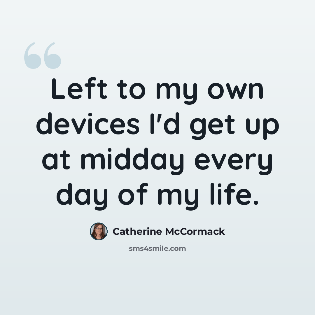 “Left to my own devices I'd get up at midday every day of my life.” quote by Catherine McCormack