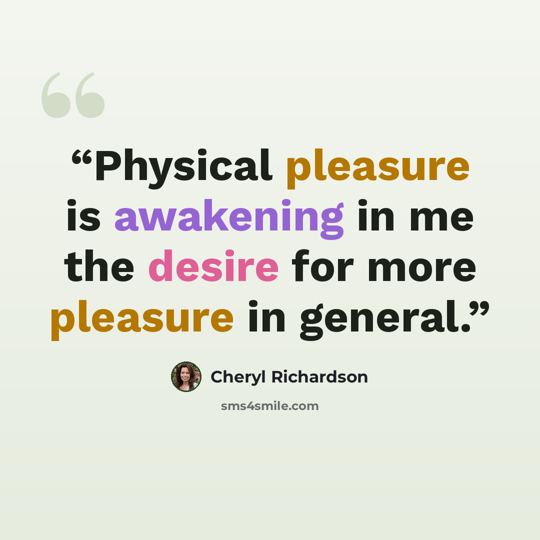 “Physical pleasure is awakening in me the desire for more pleasure in general.” quote by Cheryl Richardson