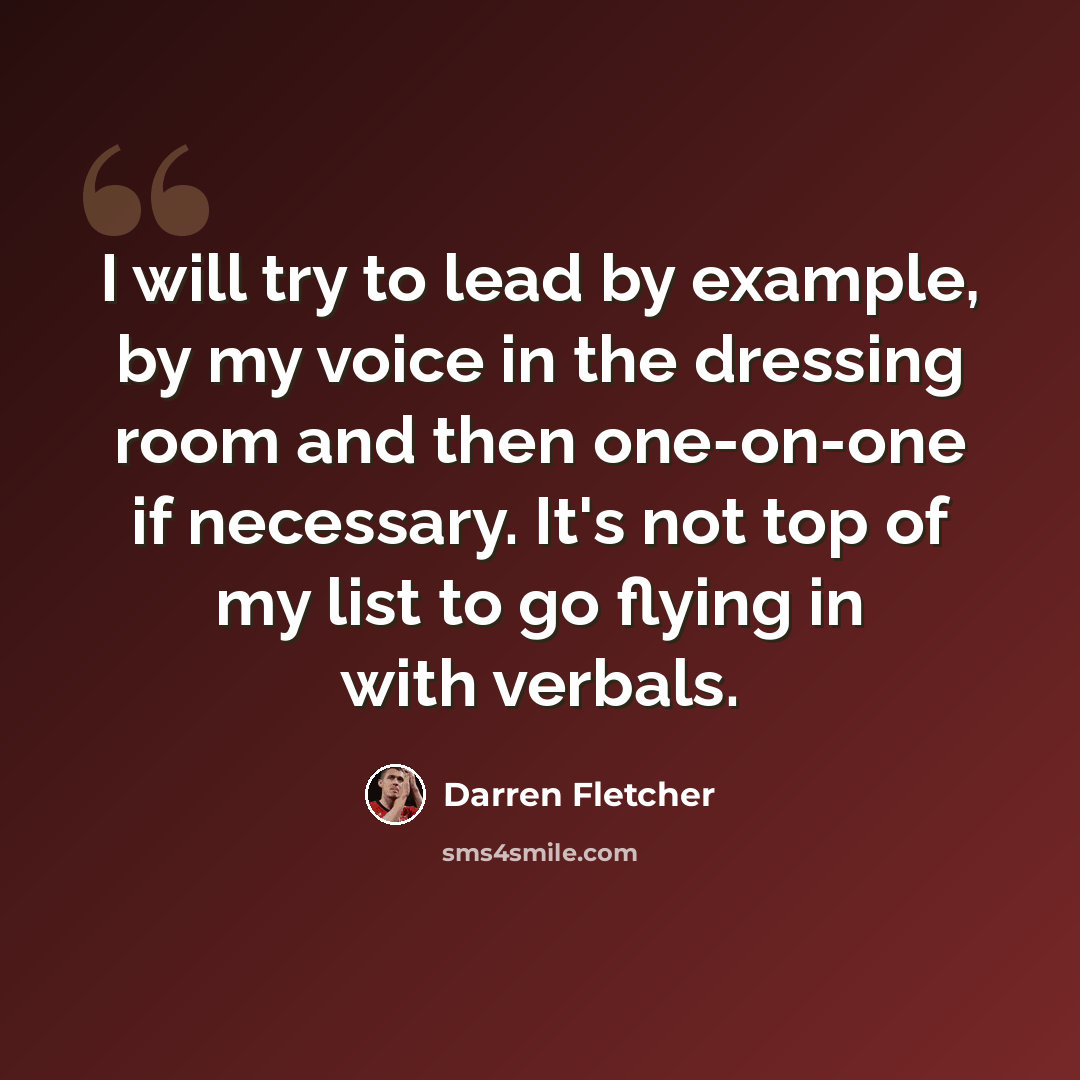 “I will try to lead by example, by my voice in the dressing room and then one-on-one if necessary. It's not top of my list to go flying in with verbals.” quote by Darren Fletcher