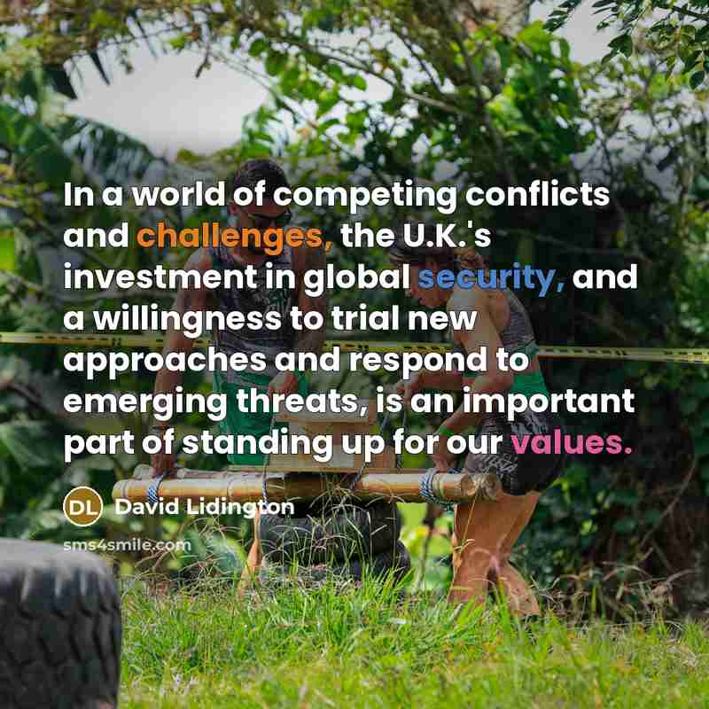 “In a world of competing conflicts and challenges, the U.K.'s investment in global security, and a willingness to trial new approaches and respond to emerging threats, is an important part of standing up for our values.” quote by David Lidington