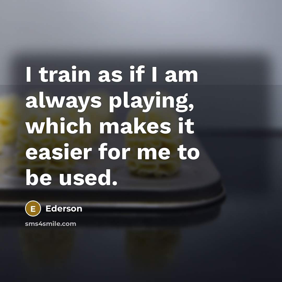 “I train as if I am always playing, which makes it easier for me to be used.” quote by Ederson