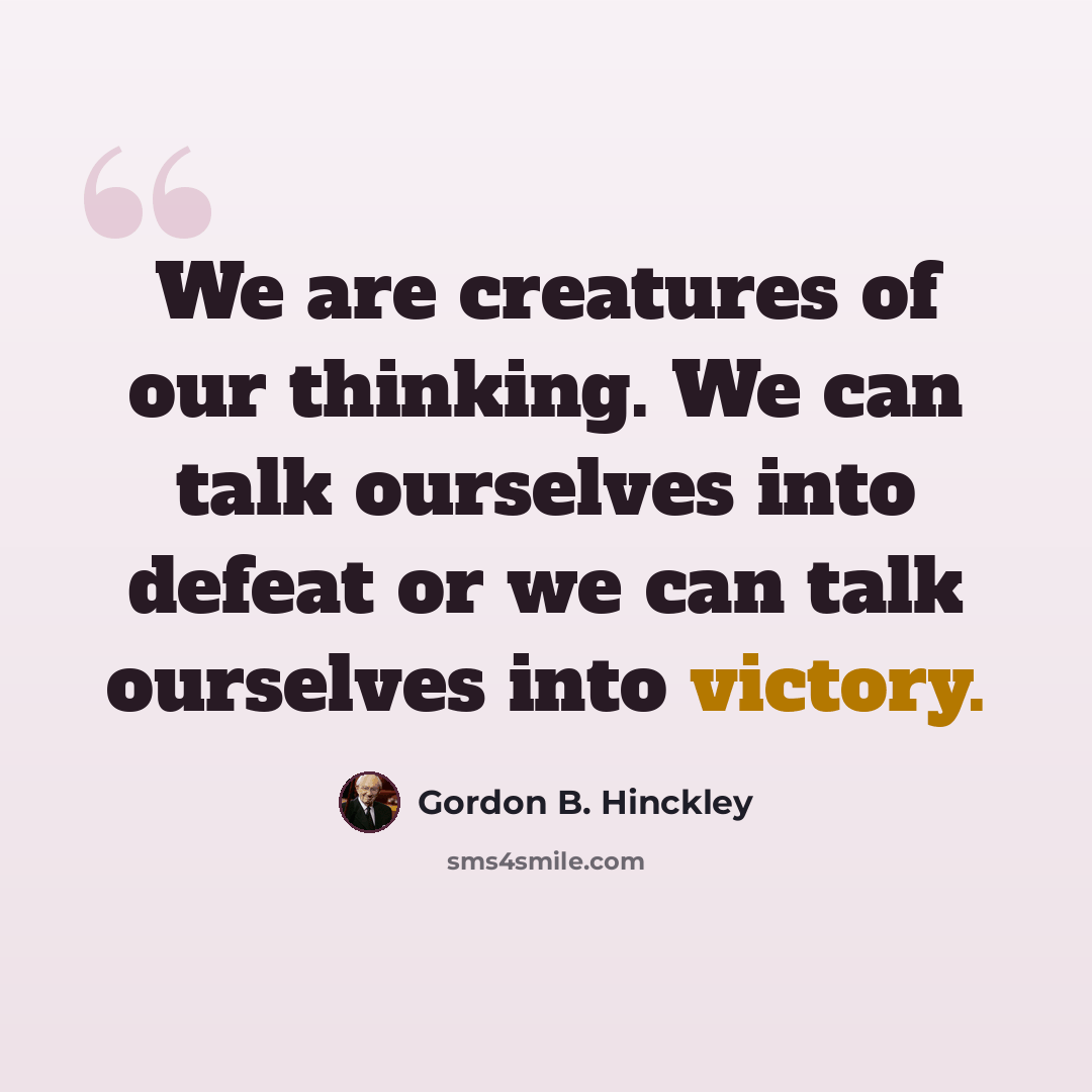 “We are creatures of our thinking. We can talk ourselves into defeat or we can talk ourselves into victory.” quote by Gordon B. Hinckley