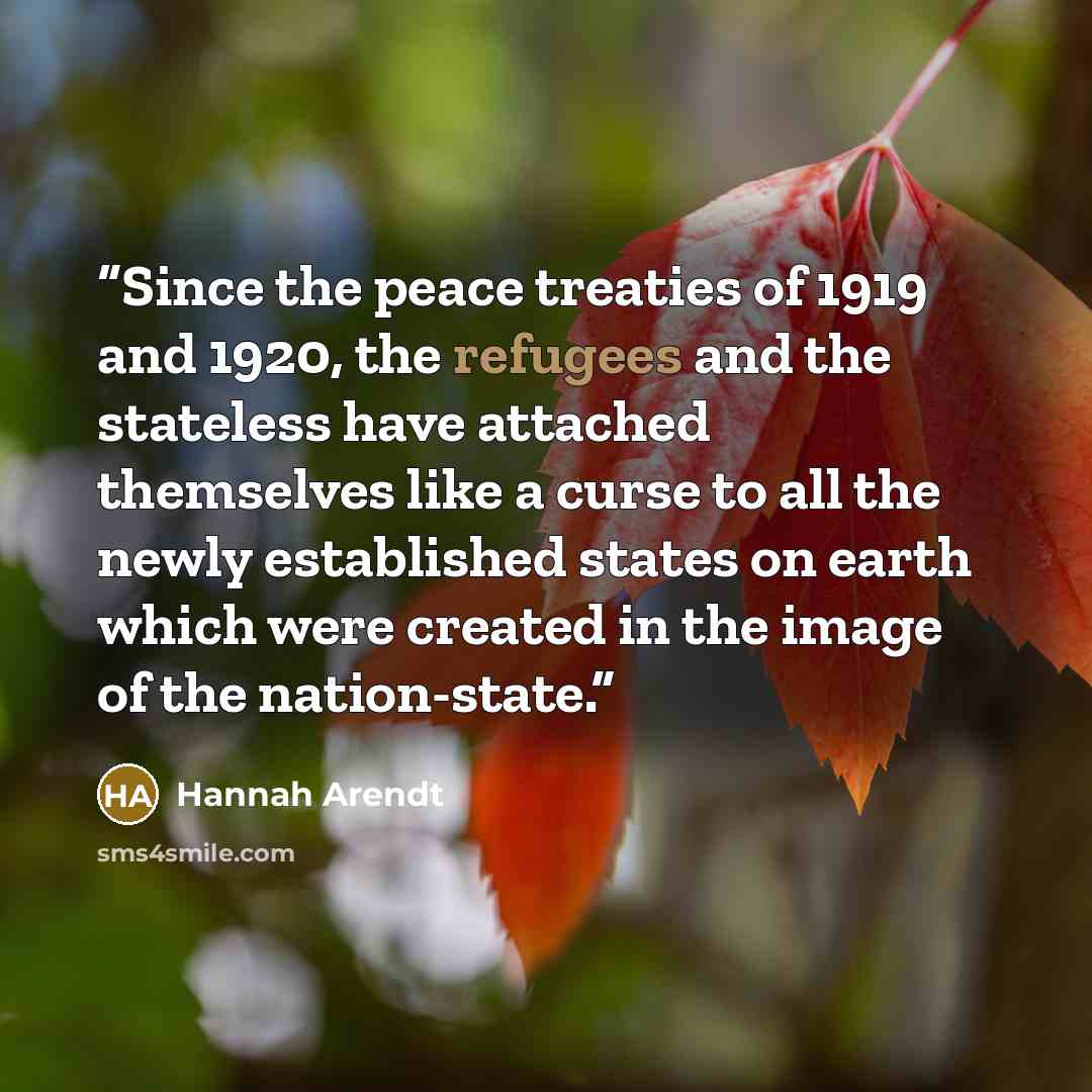 “Since the peace treaties of 1919 and 1920, the refugees and the stateless have attached themselves like a curse to all the newly established states on earth which were created in the image of the nation-state.” quote by Hannah Arendt