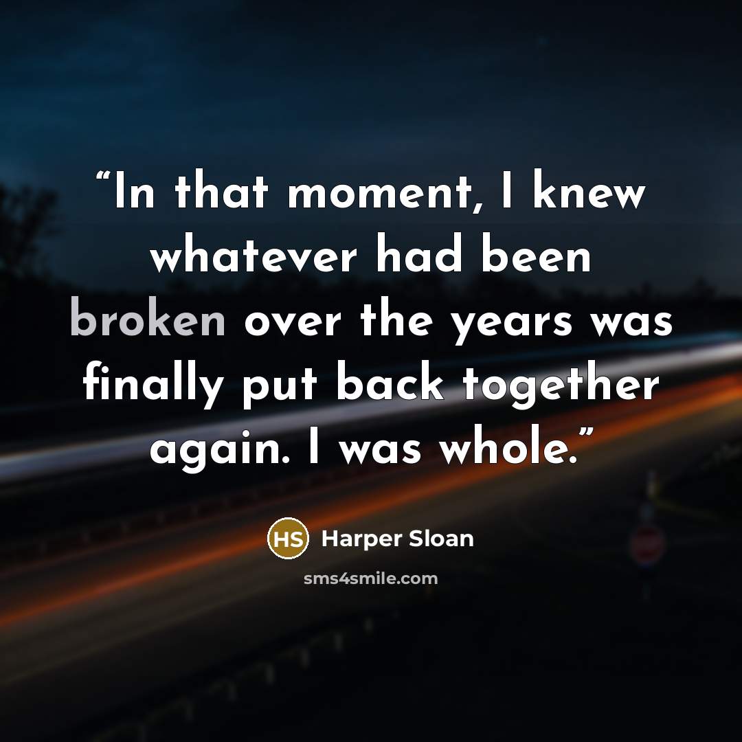 “In that moment, I knew whatever had been broken over the years was finally put back together again. I was whole.” quote by Harper Sloan