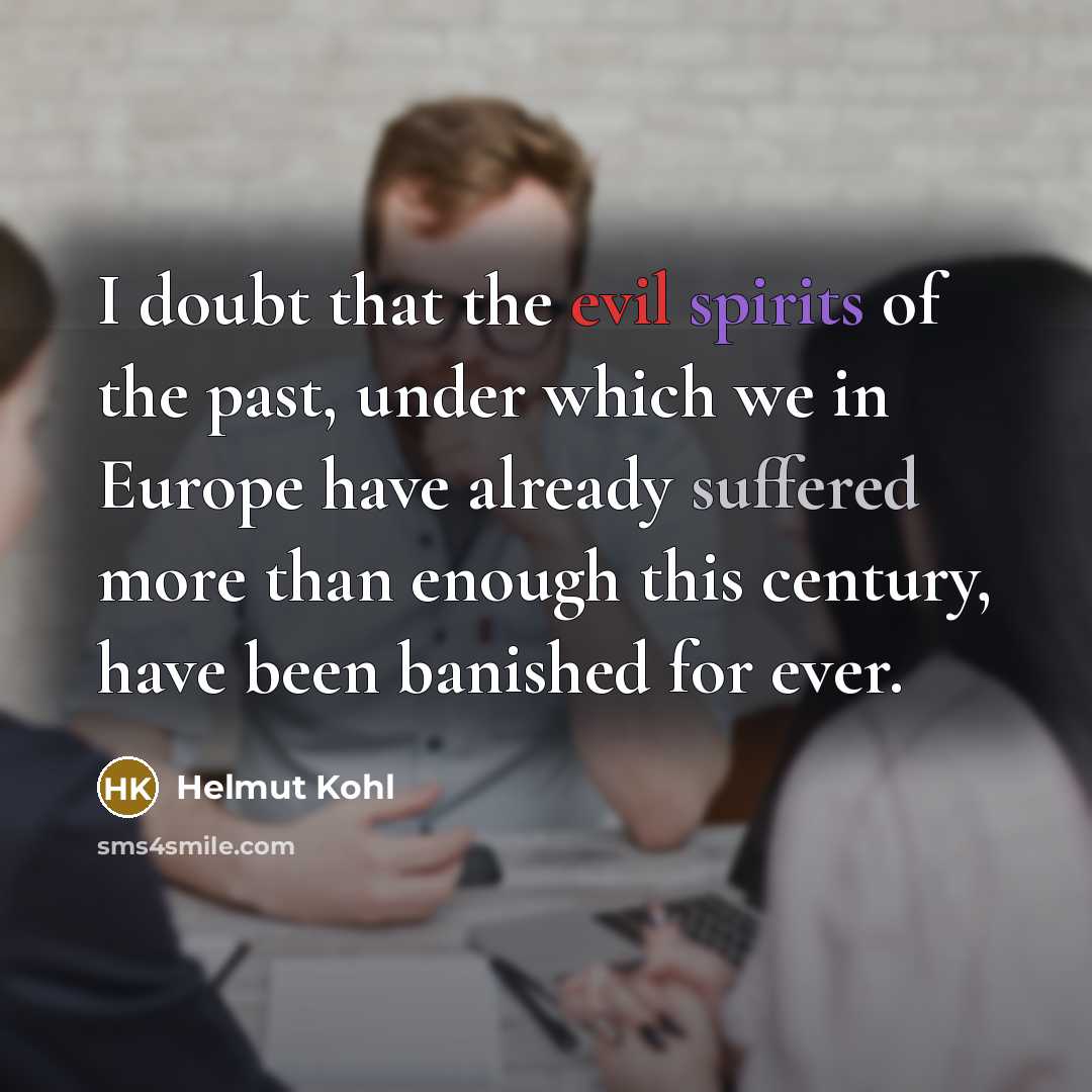 “I doubt that the evil spirits of the past, under which we in Europe have already suffered more than enough this century, have been banished for ever.” quote by Helmut Kohl