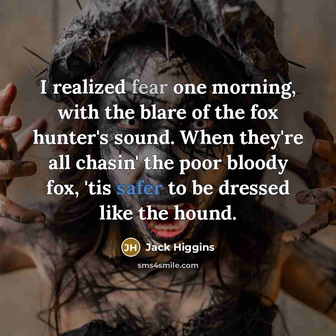 “I realized fear one morning, with the blare of the fox hunter's sound. When they're all chasin' the poor bloody fox, 'tis safer to be dressed like the hound.” quote by Jack Higgins
