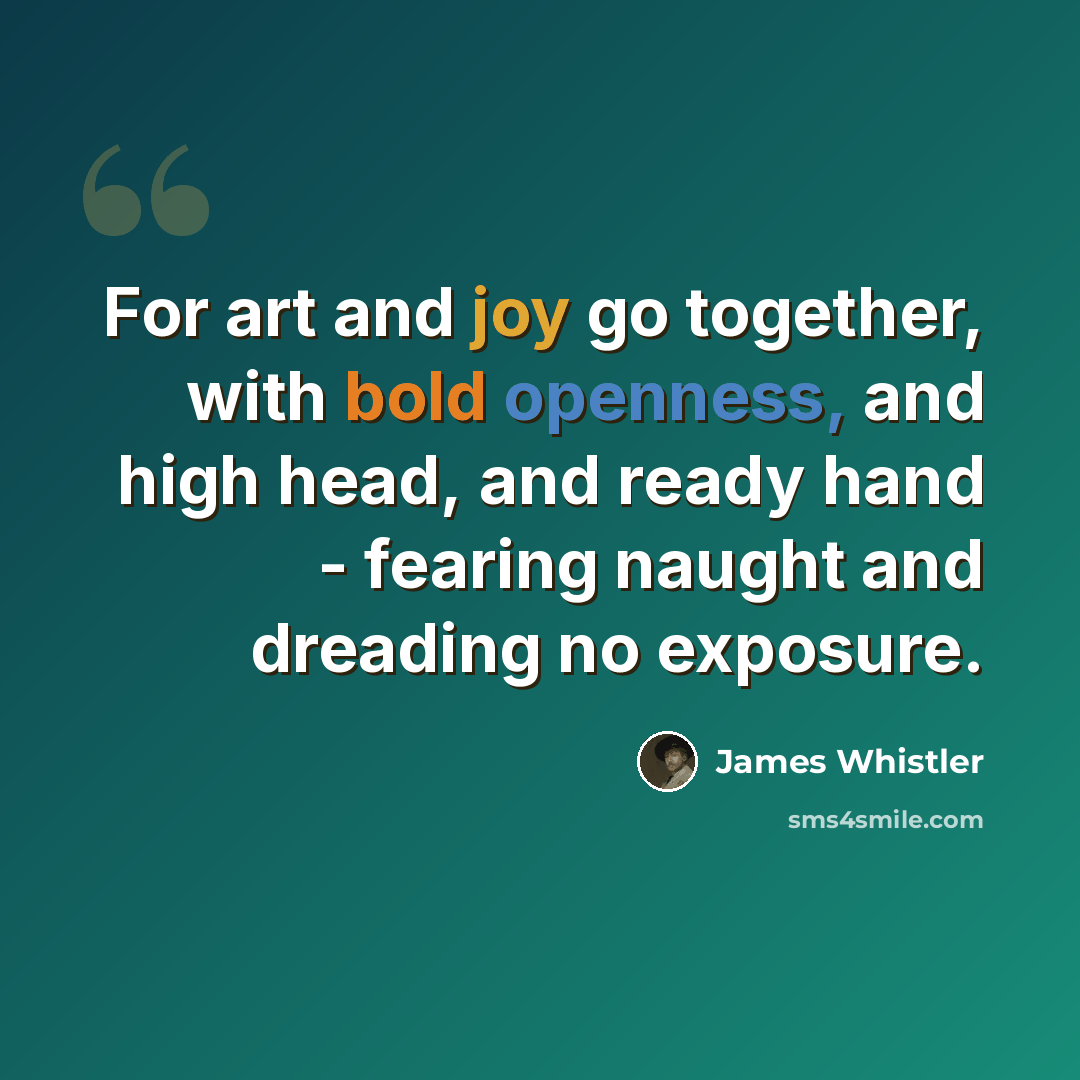 “For art and joy go together, with bold openness, and high head, and ready hand - fearing naught and dreading no exposure.” quote by James Whistler