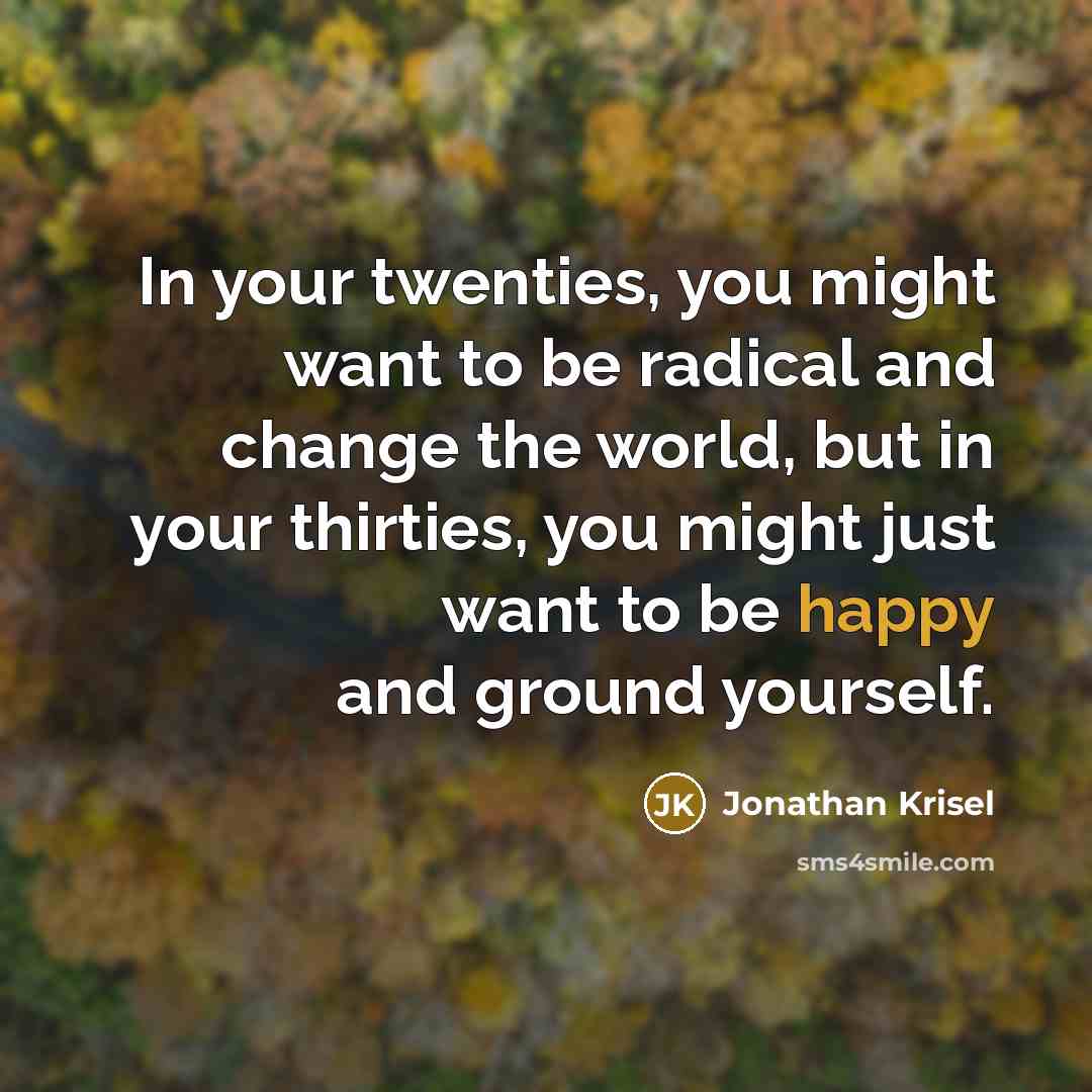 “In your twenties, you might want to be radical and change the world, but in your thirties, you might just want to be happy and ground yourself.” quote by Jonathan Krisel