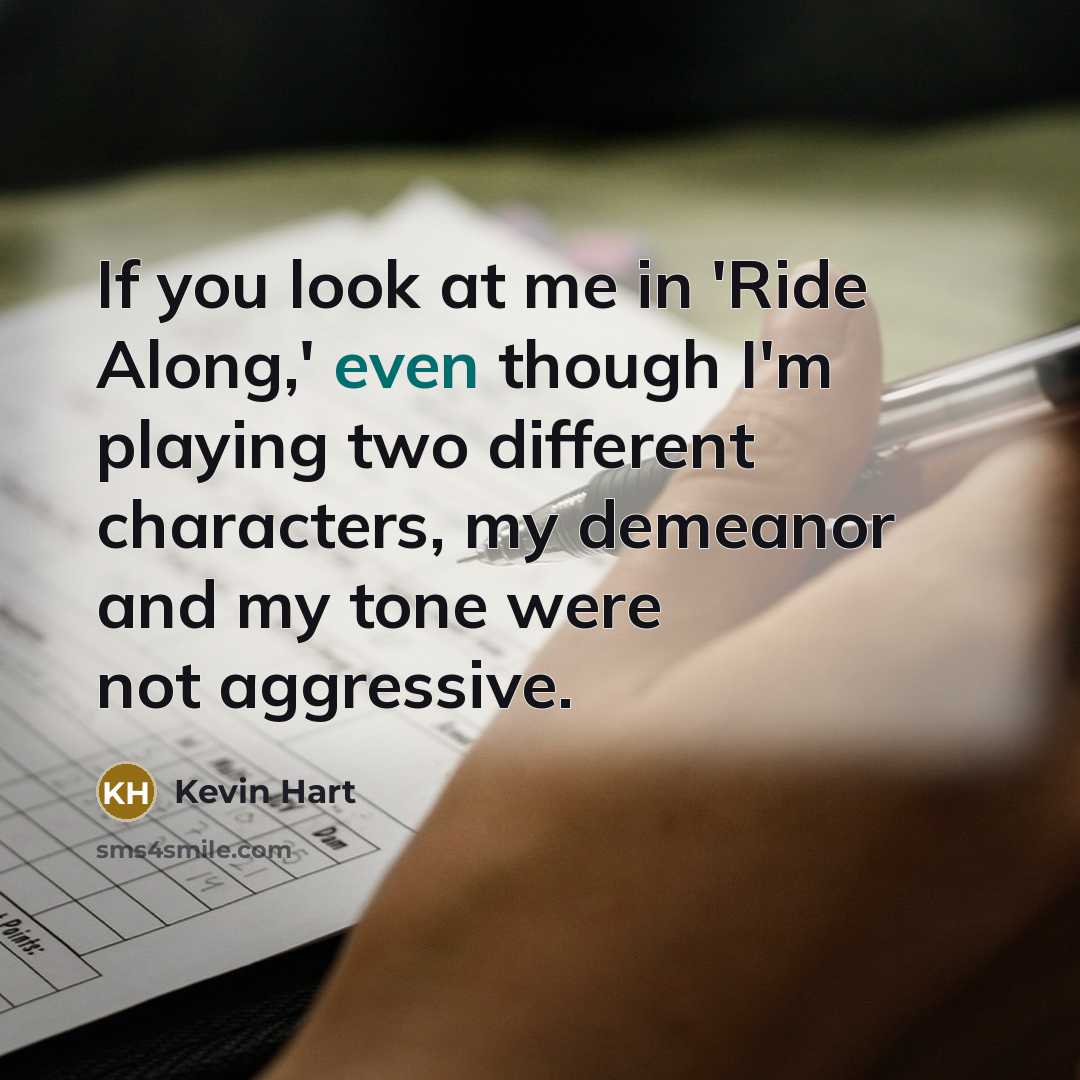 “If you look at me in 'Ride Along,' even though I'm playing two different characters, my demeanor and my tone were not aggressive.” quote by Kevin Hart