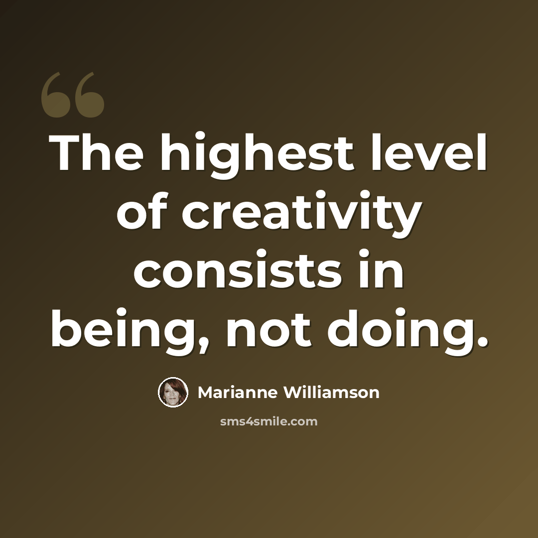 “The highest level of creativity consists in being, not doing.” quote by Marianne Williamson