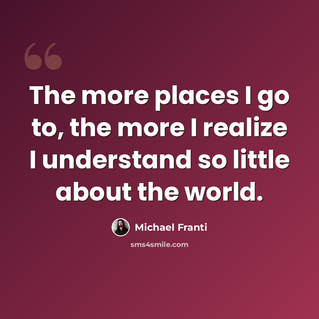“The more places I go to, the more I realize I understand so little about the world.” quote by Michael Franti