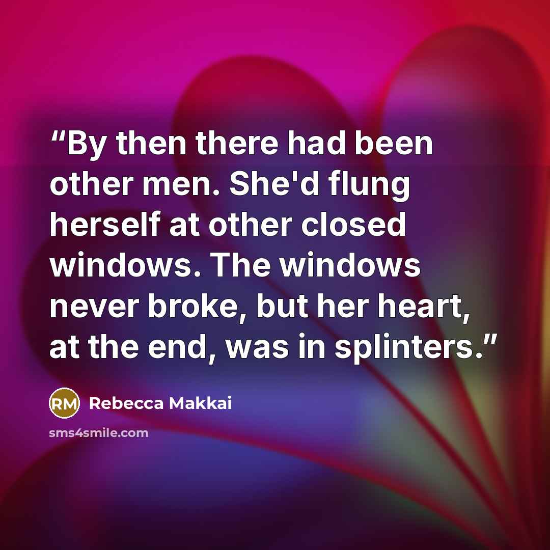 “By then there had been other men. She'd flung herself at other closed windows. The windows never broke, but her heart, at the end, was in splinters.” quote by Rebecca Makkai