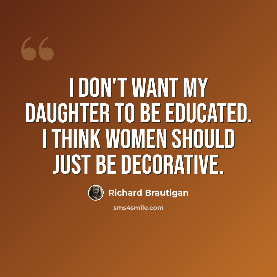 “I don't want my daughter to be educated. I think women should just be decorative.” quote by Richard Brautigan