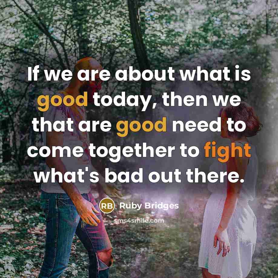 “If we are about what is good today, then we that are good need to come together to fight what's bad out there.” quote by Ruby Bridges