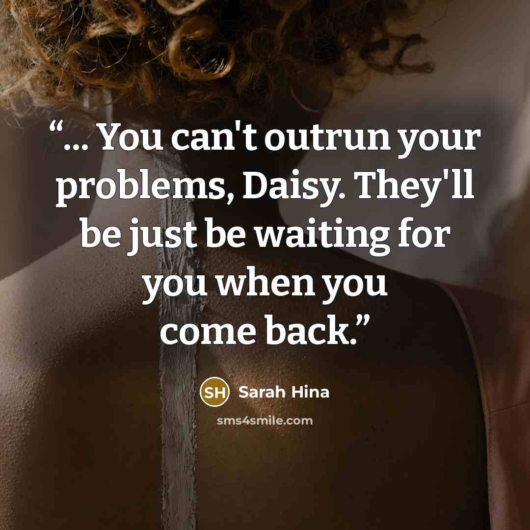 “... You can't outrun your problems, Daisy. They'll be just be waiting for you when you come back.” quote by Sarah Hina