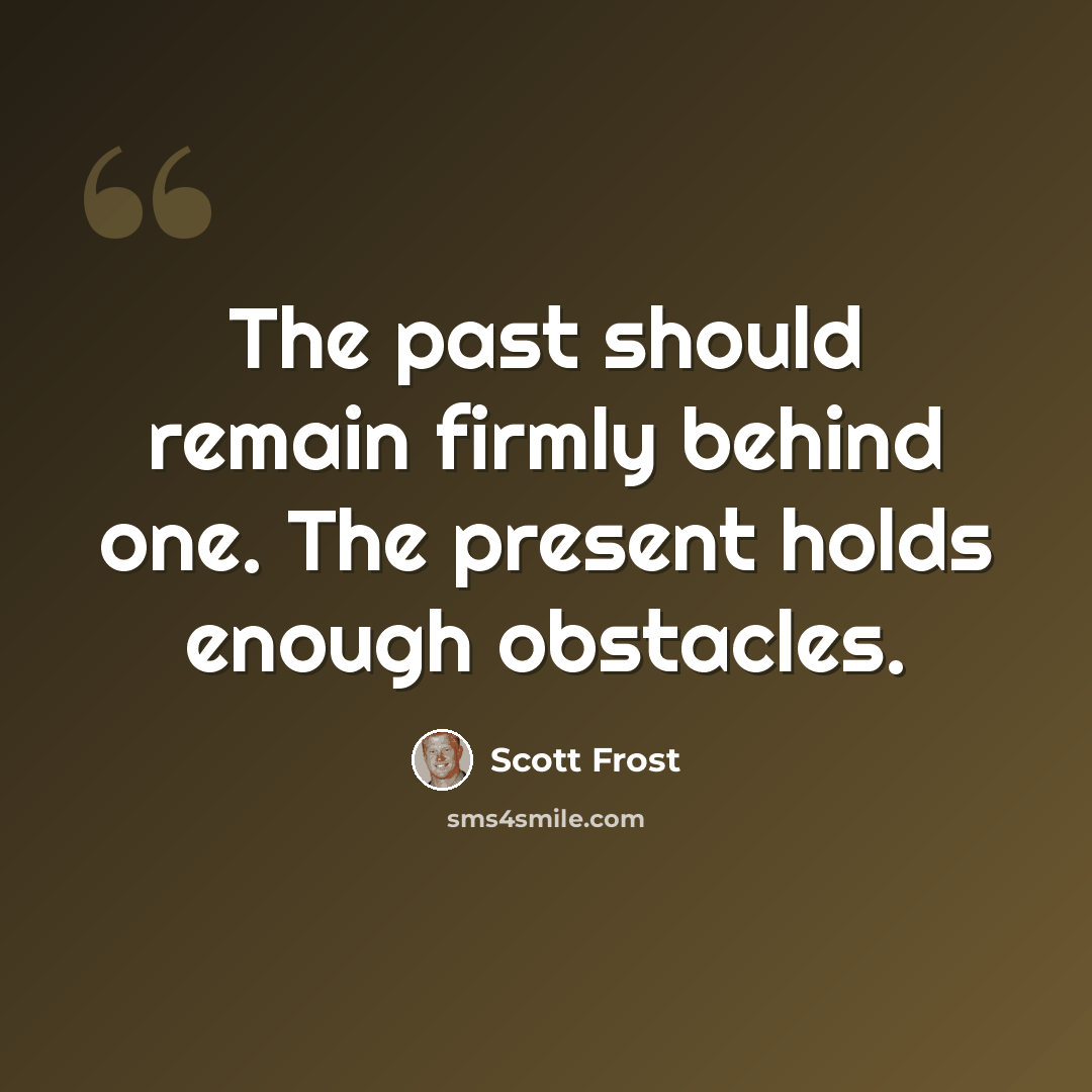“The past should remain firmly behind one. The present holds enough obstacles.” quote by Scott Frost