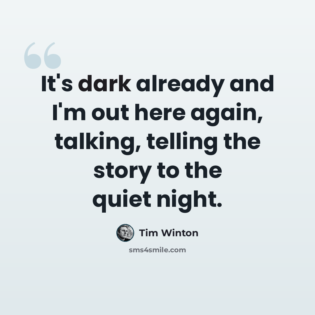“It's dark already and I'm out here again, talking, telling the story to the quiet night.” quote by Tim Winton