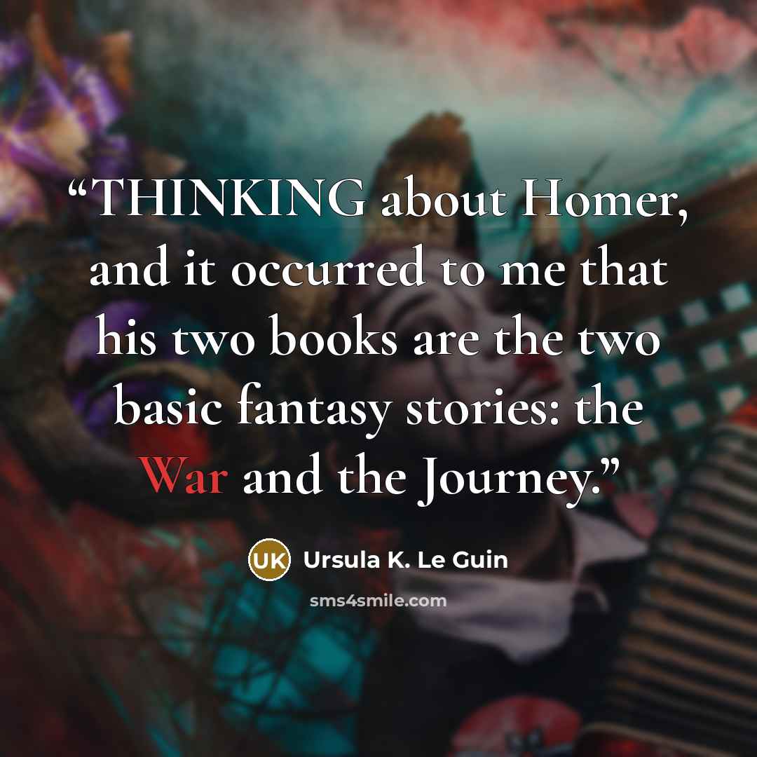 “THINKING about Homer, and it occurred to me that his two books are the two basic fantasy stories: the War and the Journey.” quote by Ursula K. Le Guin