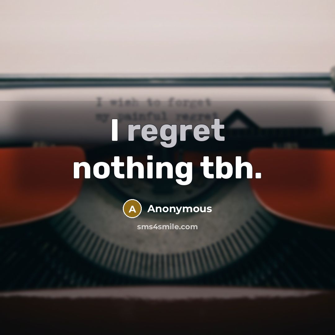 “I regret nothing tbh.” quote by Anonymous