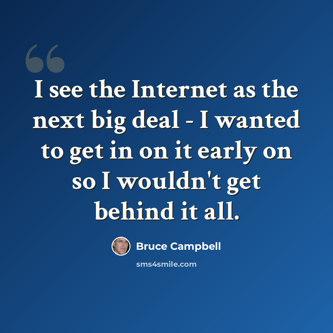 “I see the Internet as the next big deal - I wanted to get in on it early on so I wouldn't get behind it all.” quote by Bruce Campbell