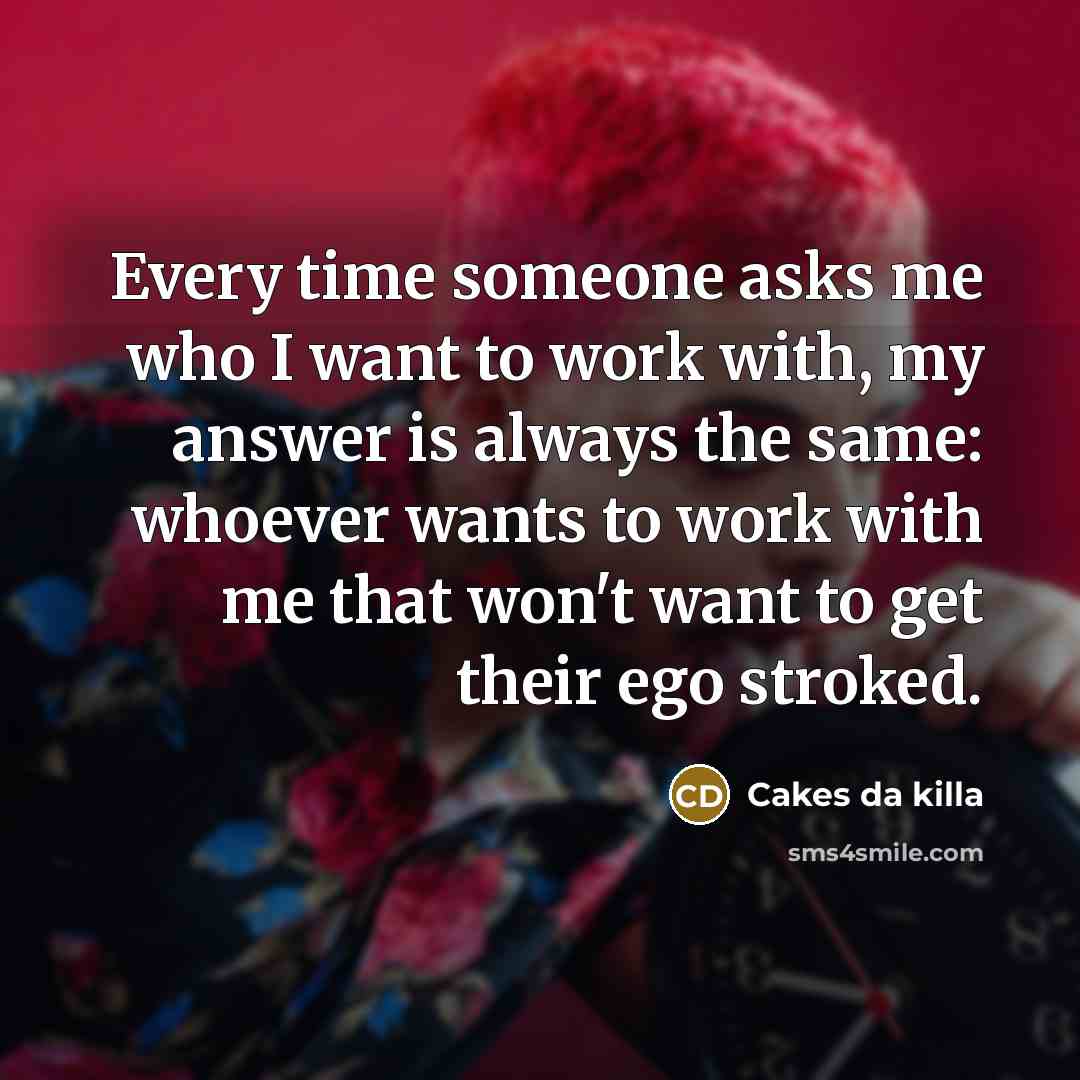 “Every time someone asks me who I want to work with, my answer is always the same: whoever wants to work with me that won't want to get their ego stroked.” quote by Cakes da killa