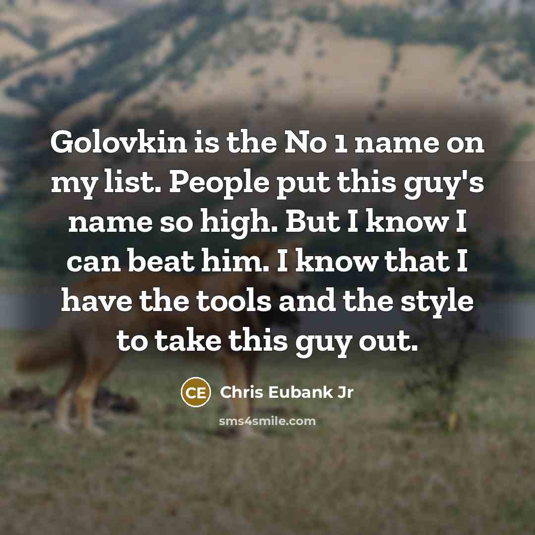 “Golovkin is the No 1 name on my list. People put this guy's name so high. But I know I can beat him. I know that I have the tools and the style to take this guy out.” quote by Chris Eubank Jr