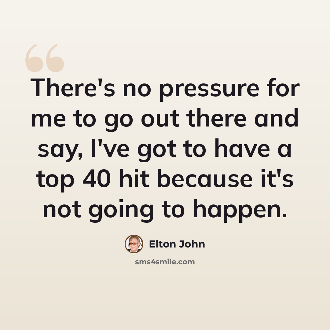 “There's no pressure for me to go out there and say, I've got to have a top 40 hit because it's not going to happen.” quote by Elton John