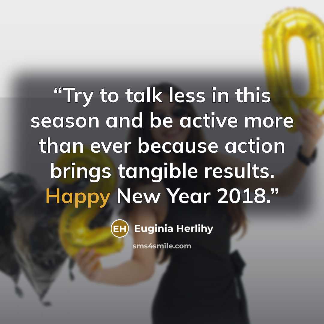 “Try to talk less in this season and be active more than ever because action brings tangible results. Happy New Year 2018.” quote by Euginia Herlihy