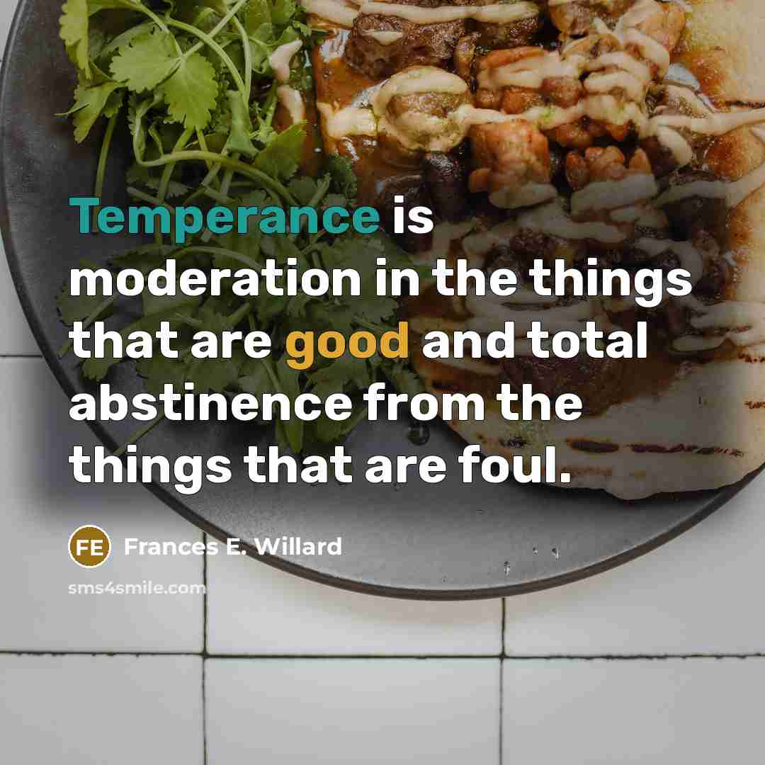 “Temperance is moderation in the things that are good and total abstinence from the things that are foul.” quote by Frances E. Willard